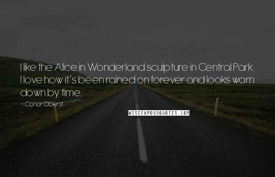 Conor Oberst Quotes: I like the Alice in Wonderland sculpture in Central Park. I love how it's been rained on forever and looks worn down by time.