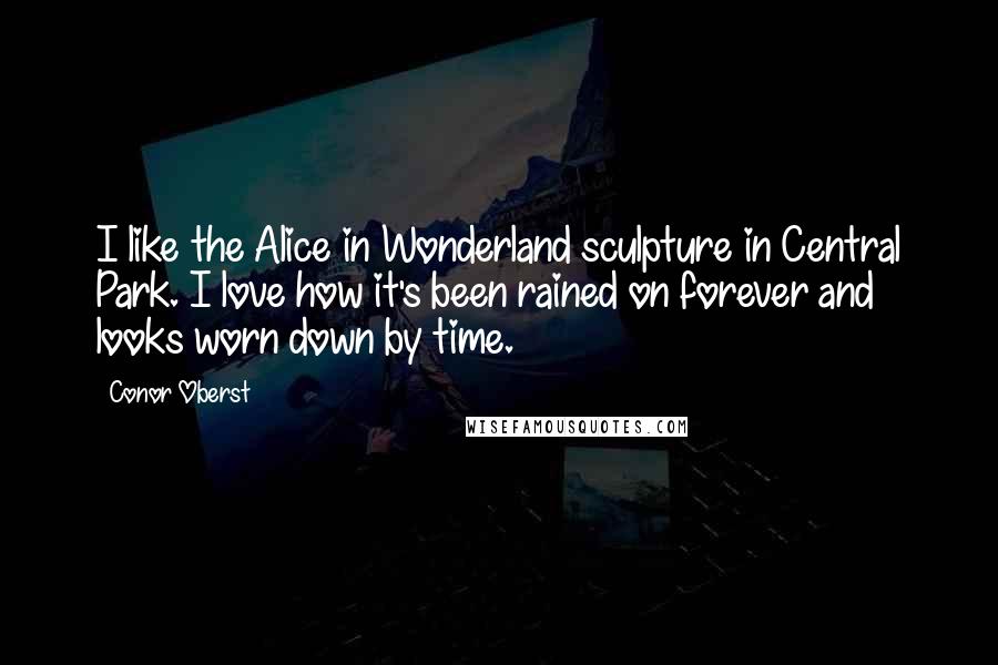 Conor Oberst Quotes: I like the Alice in Wonderland sculpture in Central Park. I love how it's been rained on forever and looks worn down by time.