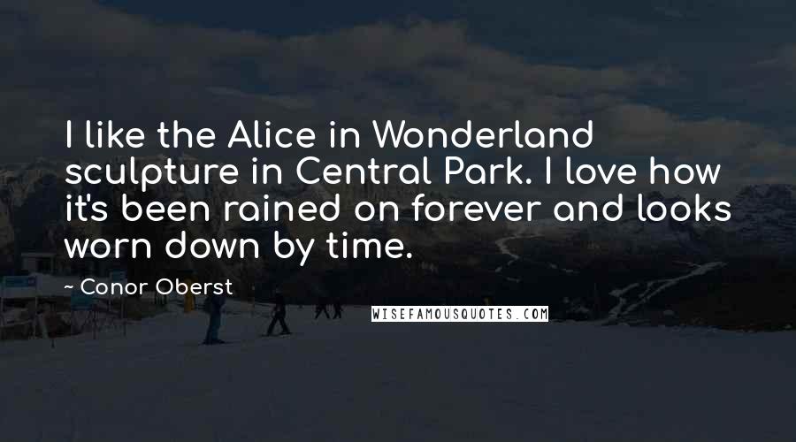 Conor Oberst Quotes: I like the Alice in Wonderland sculpture in Central Park. I love how it's been rained on forever and looks worn down by time.