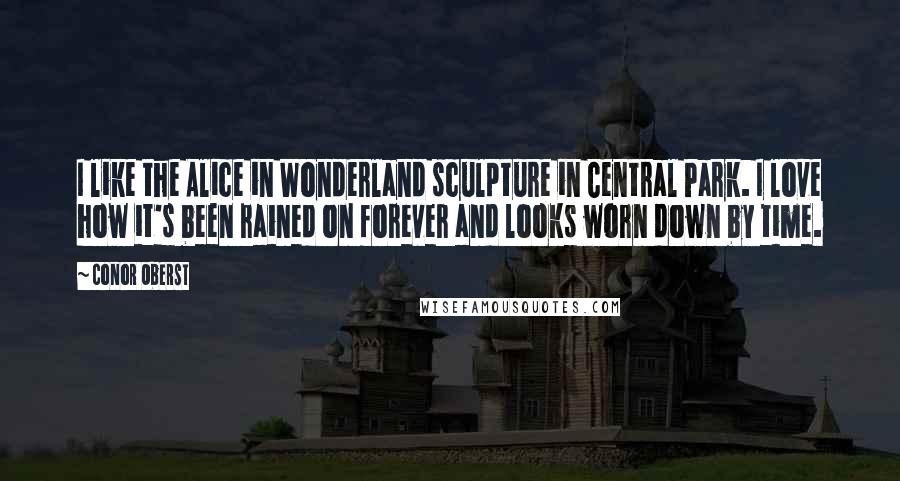 Conor Oberst Quotes: I like the Alice in Wonderland sculpture in Central Park. I love how it's been rained on forever and looks worn down by time.