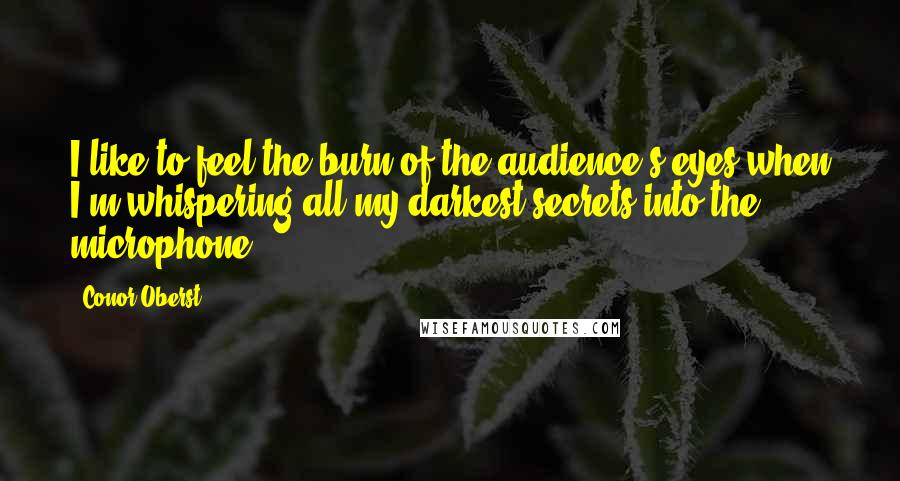 Conor Oberst Quotes: I like to feel the burn of the audience's eyes when I'm whispering all my darkest secrets into the microphone.