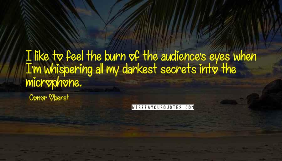 Conor Oberst Quotes: I like to feel the burn of the audience's eyes when I'm whispering all my darkest secrets into the microphone.