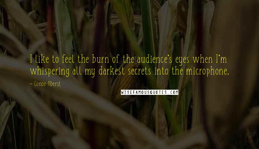 Conor Oberst Quotes: I like to feel the burn of the audience's eyes when I'm whispering all my darkest secrets into the microphone.