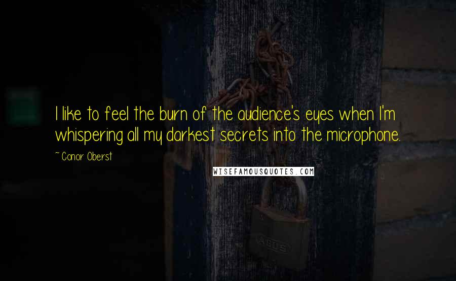 Conor Oberst Quotes: I like to feel the burn of the audience's eyes when I'm whispering all my darkest secrets into the microphone.