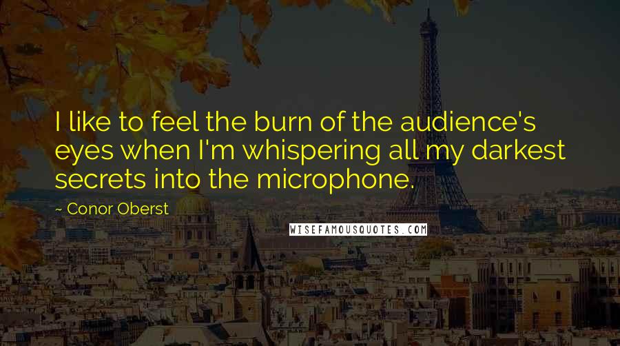 Conor Oberst Quotes: I like to feel the burn of the audience's eyes when I'm whispering all my darkest secrets into the microphone.