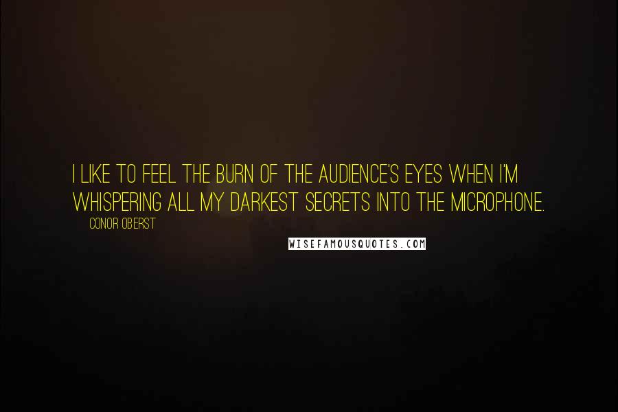 Conor Oberst Quotes: I like to feel the burn of the audience's eyes when I'm whispering all my darkest secrets into the microphone.