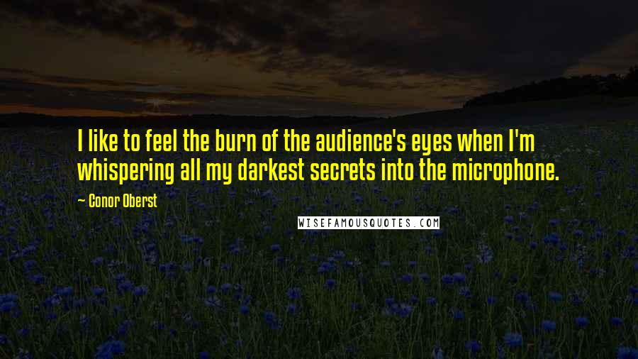 Conor Oberst Quotes: I like to feel the burn of the audience's eyes when I'm whispering all my darkest secrets into the microphone.