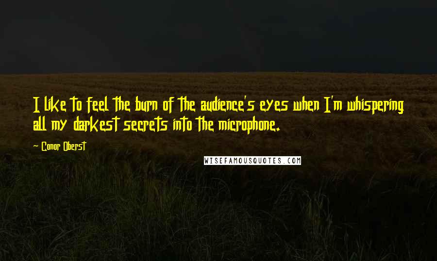 Conor Oberst Quotes: I like to feel the burn of the audience's eyes when I'm whispering all my darkest secrets into the microphone.