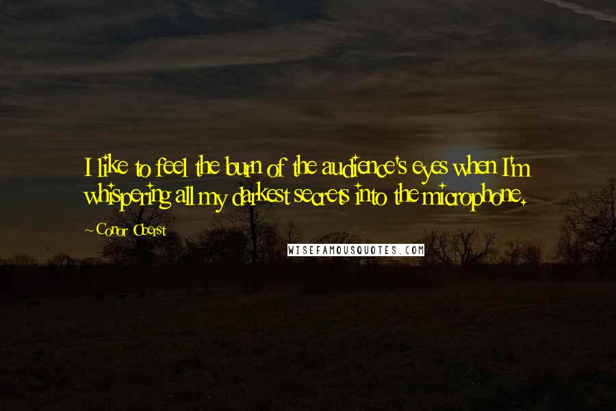 Conor Oberst Quotes: I like to feel the burn of the audience's eyes when I'm whispering all my darkest secrets into the microphone.