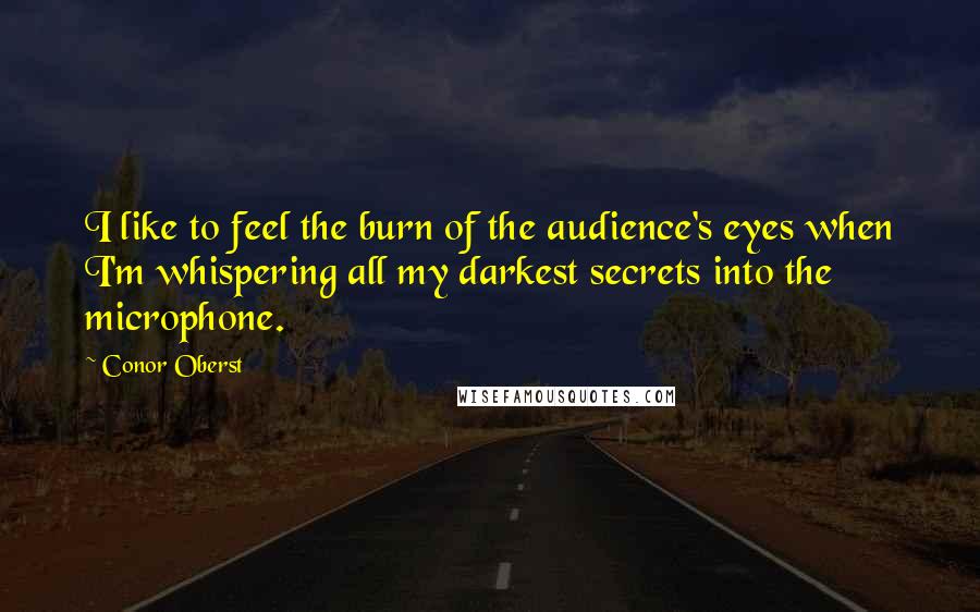 Conor Oberst Quotes: I like to feel the burn of the audience's eyes when I'm whispering all my darkest secrets into the microphone.