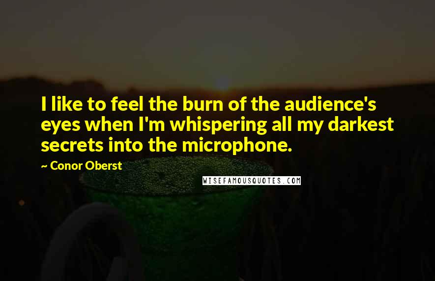 Conor Oberst Quotes: I like to feel the burn of the audience's eyes when I'm whispering all my darkest secrets into the microphone.