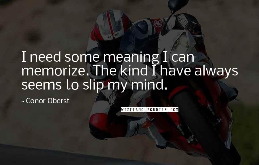 Conor Oberst Quotes: I need some meaning I can memorize. The kind I have always seems to slip my mind.