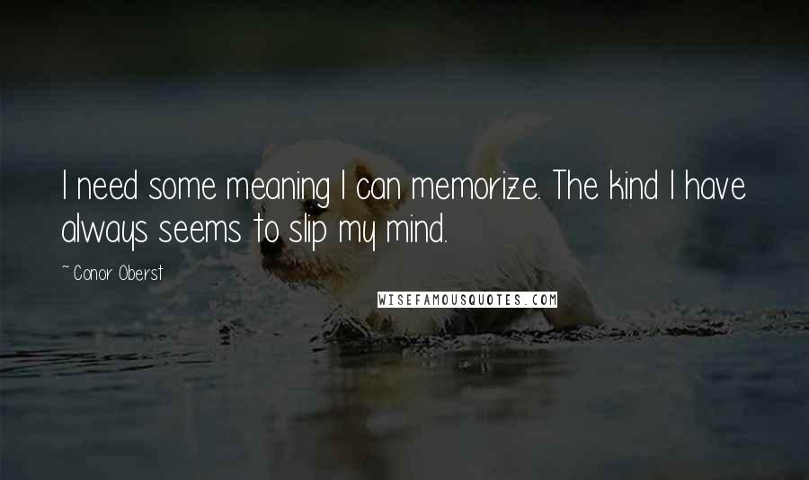 Conor Oberst Quotes: I need some meaning I can memorize. The kind I have always seems to slip my mind.