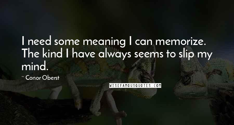 Conor Oberst Quotes: I need some meaning I can memorize. The kind I have always seems to slip my mind.