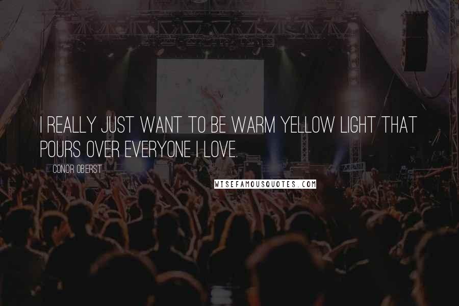 Conor Oberst Quotes: I really just want to be warm yellow light that pours over everyone I love.