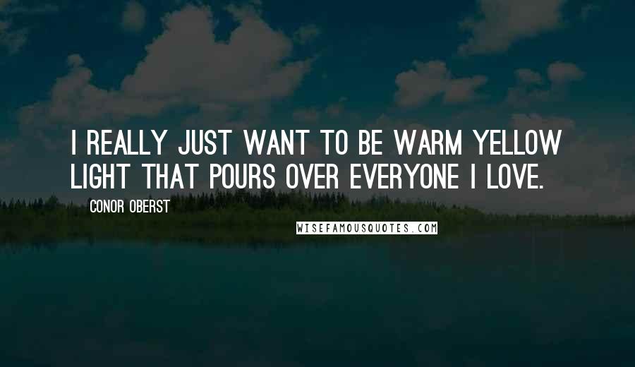 Conor Oberst Quotes: I really just want to be warm yellow light that pours over everyone I love.