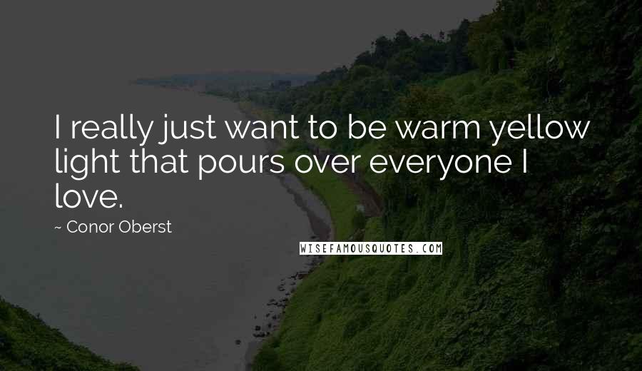 Conor Oberst Quotes: I really just want to be warm yellow light that pours over everyone I love.