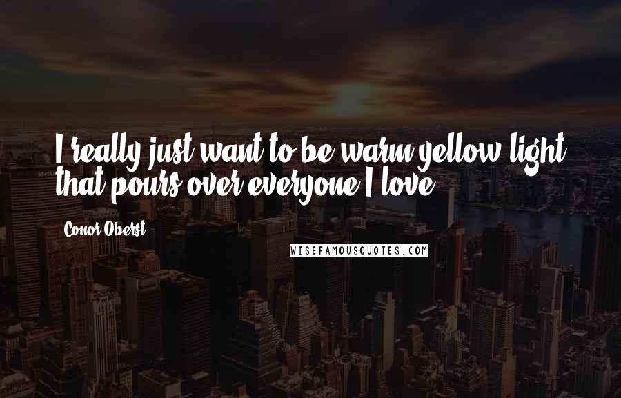 Conor Oberst Quotes: I really just want to be warm yellow light that pours over everyone I love.