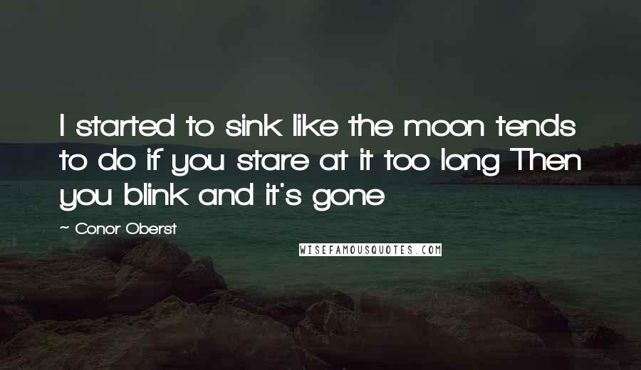 Conor Oberst Quotes: I started to sink like the moon tends to do if you stare at it too long Then you blink and it's gone