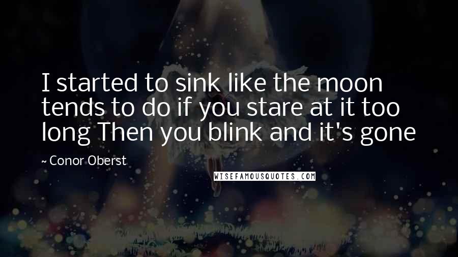 Conor Oberst Quotes: I started to sink like the moon tends to do if you stare at it too long Then you blink and it's gone
