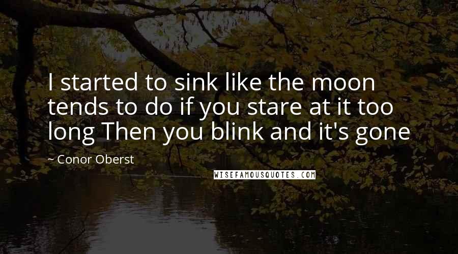Conor Oberst Quotes: I started to sink like the moon tends to do if you stare at it too long Then you blink and it's gone
