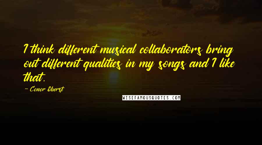 Conor Oberst Quotes: I think different musical collaborators bring out different qualities in my songs and I like that.