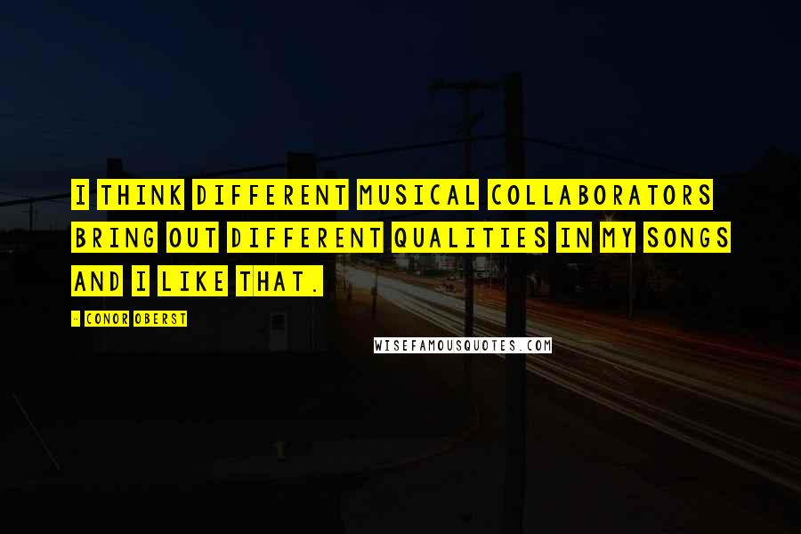 Conor Oberst Quotes: I think different musical collaborators bring out different qualities in my songs and I like that.