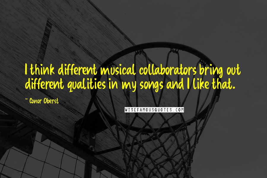 Conor Oberst Quotes: I think different musical collaborators bring out different qualities in my songs and I like that.