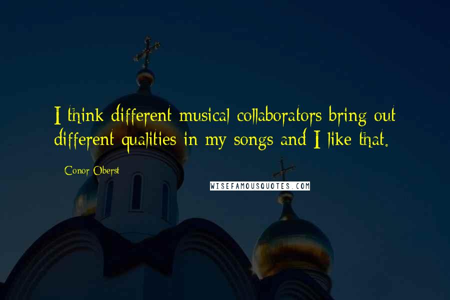 Conor Oberst Quotes: I think different musical collaborators bring out different qualities in my songs and I like that.