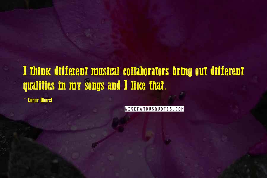 Conor Oberst Quotes: I think different musical collaborators bring out different qualities in my songs and I like that.