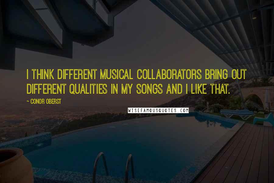 Conor Oberst Quotes: I think different musical collaborators bring out different qualities in my songs and I like that.