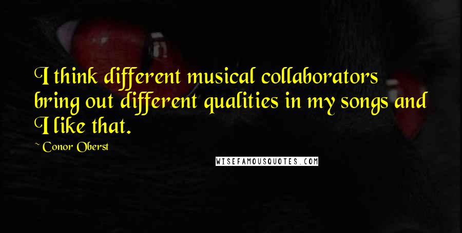 Conor Oberst Quotes: I think different musical collaborators bring out different qualities in my songs and I like that.
