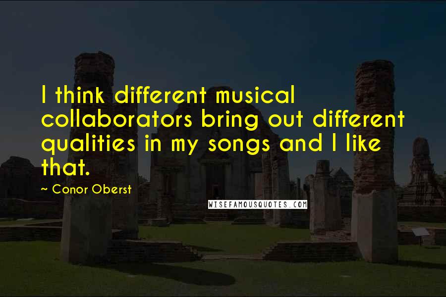 Conor Oberst Quotes: I think different musical collaborators bring out different qualities in my songs and I like that.