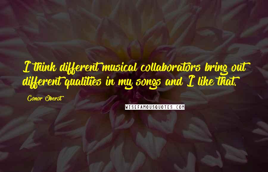 Conor Oberst Quotes: I think different musical collaborators bring out different qualities in my songs and I like that.