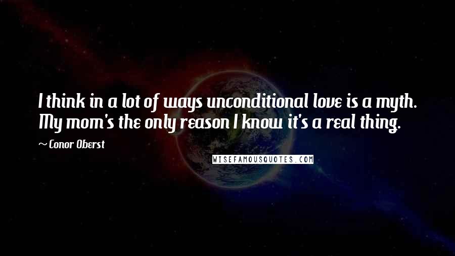 Conor Oberst Quotes: I think in a lot of ways unconditional love is a myth. My mom's the only reason I know it's a real thing.