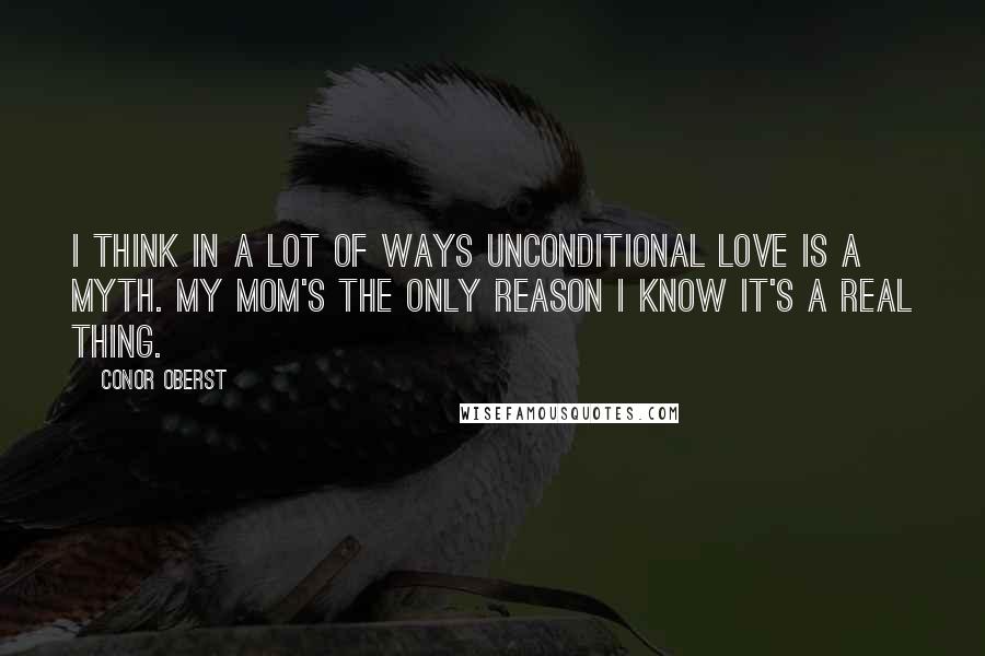 Conor Oberst Quotes: I think in a lot of ways unconditional love is a myth. My mom's the only reason I know it's a real thing.