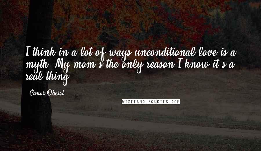 Conor Oberst Quotes: I think in a lot of ways unconditional love is a myth. My mom's the only reason I know it's a real thing.