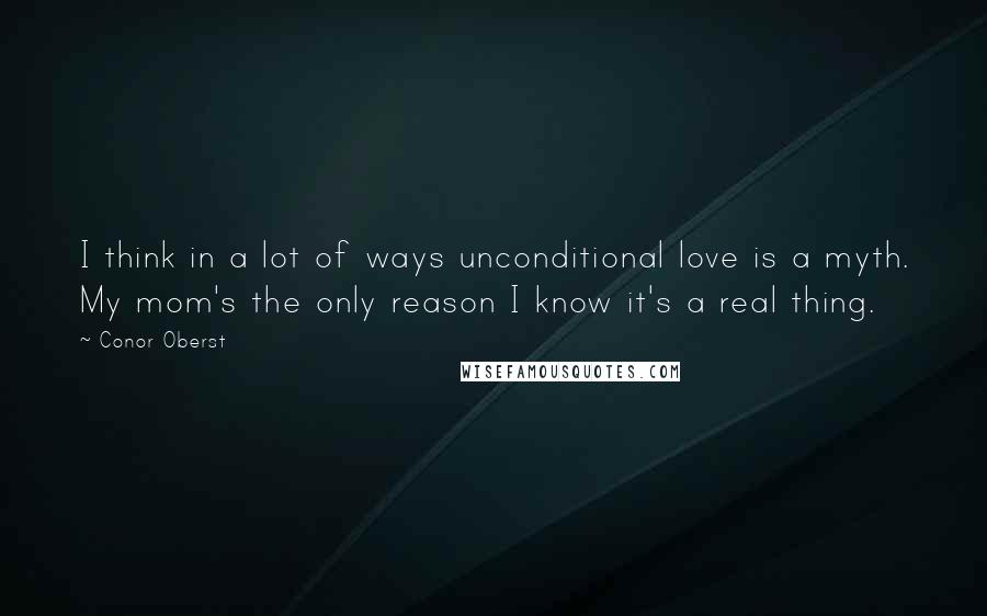 Conor Oberst Quotes: I think in a lot of ways unconditional love is a myth. My mom's the only reason I know it's a real thing.