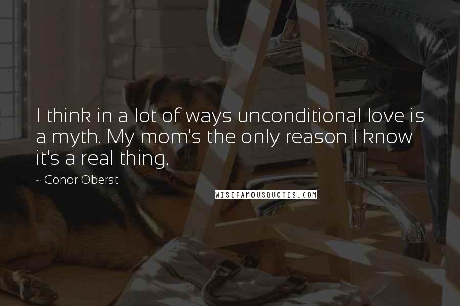 Conor Oberst Quotes: I think in a lot of ways unconditional love is a myth. My mom's the only reason I know it's a real thing.