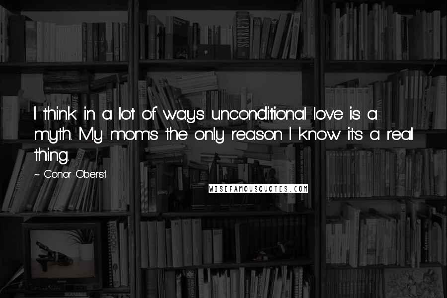 Conor Oberst Quotes: I think in a lot of ways unconditional love is a myth. My mom's the only reason I know it's a real thing.