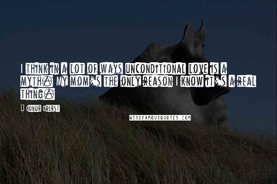 Conor Oberst Quotes: I think in a lot of ways unconditional love is a myth. My mom's the only reason I know it's a real thing.