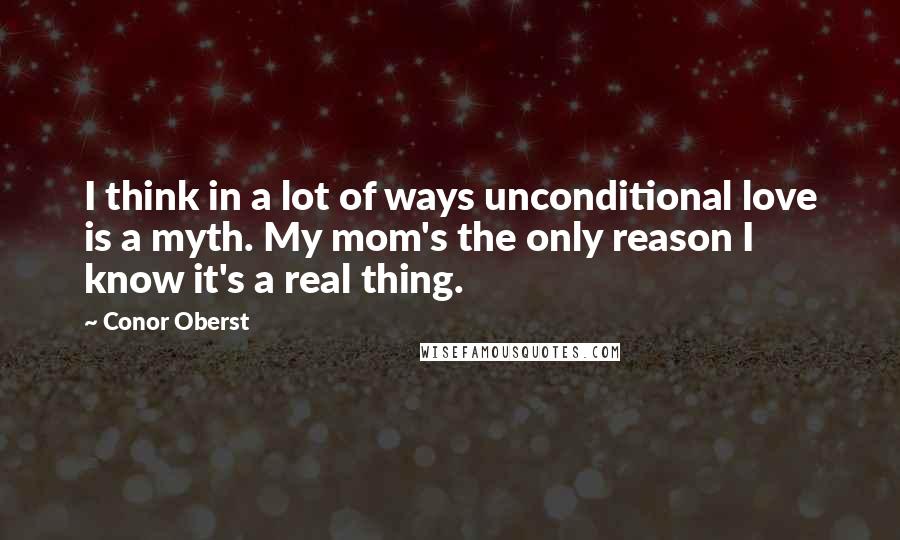 Conor Oberst Quotes: I think in a lot of ways unconditional love is a myth. My mom's the only reason I know it's a real thing.