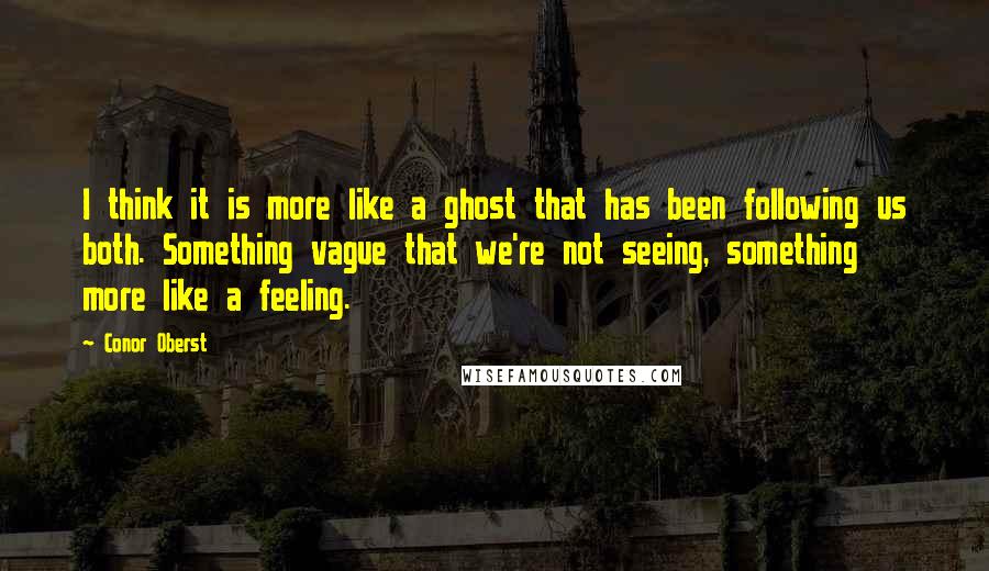 Conor Oberst Quotes: I think it is more like a ghost that has been following us both. Something vague that we're not seeing, something more like a feeling.