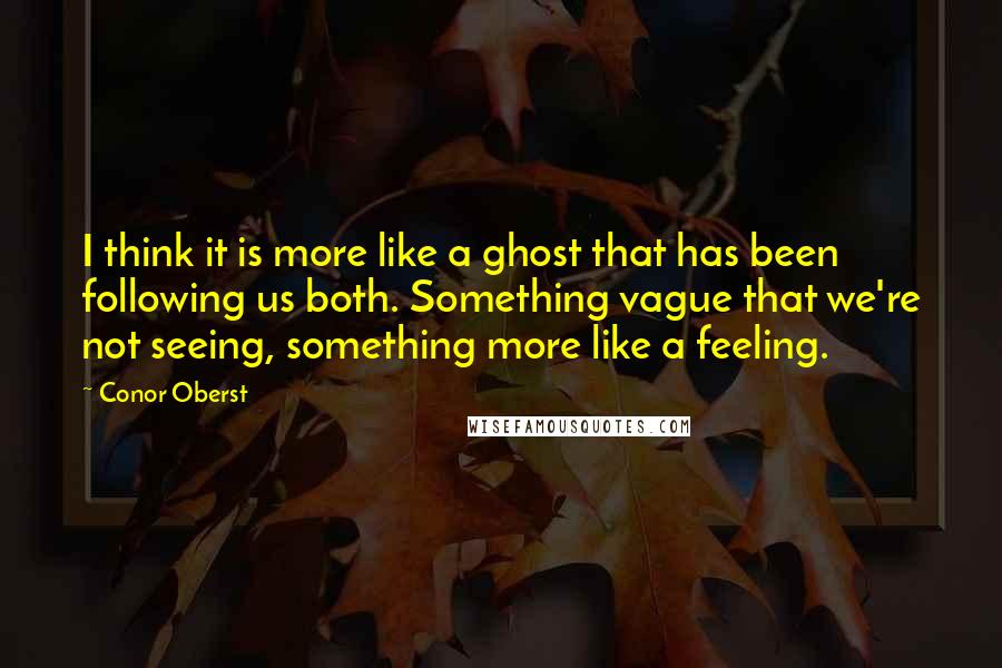 Conor Oberst Quotes: I think it is more like a ghost that has been following us both. Something vague that we're not seeing, something more like a feeling.