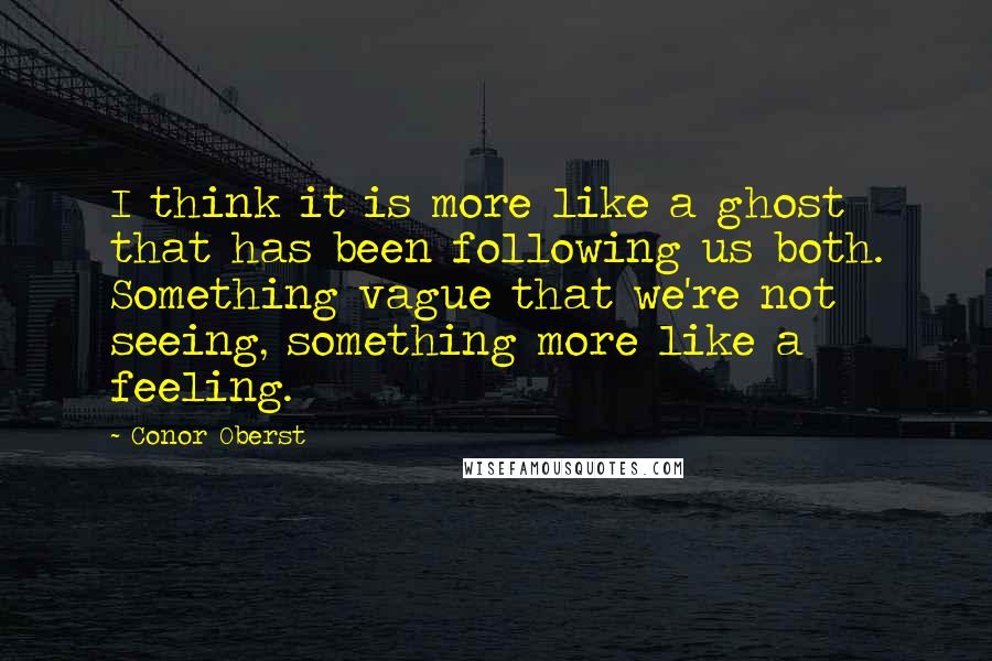 Conor Oberst Quotes: I think it is more like a ghost that has been following us both. Something vague that we're not seeing, something more like a feeling.