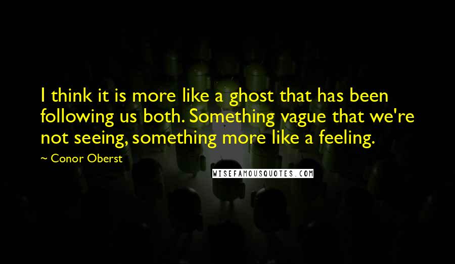 Conor Oberst Quotes: I think it is more like a ghost that has been following us both. Something vague that we're not seeing, something more like a feeling.