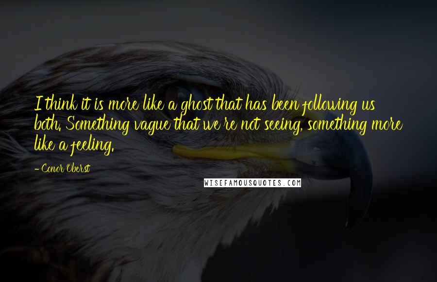 Conor Oberst Quotes: I think it is more like a ghost that has been following us both. Something vague that we're not seeing, something more like a feeling.