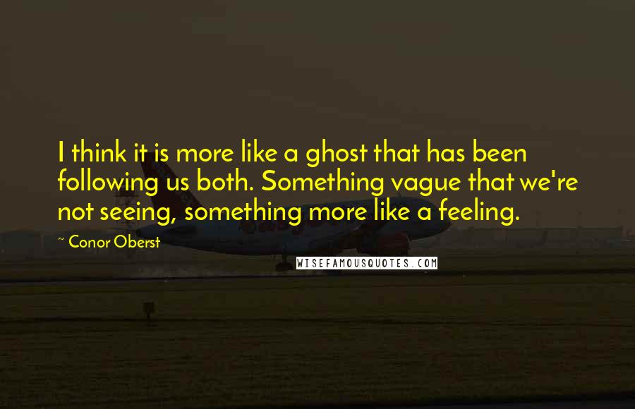 Conor Oberst Quotes: I think it is more like a ghost that has been following us both. Something vague that we're not seeing, something more like a feeling.
