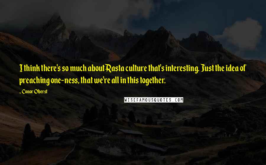 Conor Oberst Quotes: I think there's so much about Rasta culture that's interesting. Just the idea of preaching one-ness, that we're all in this together.