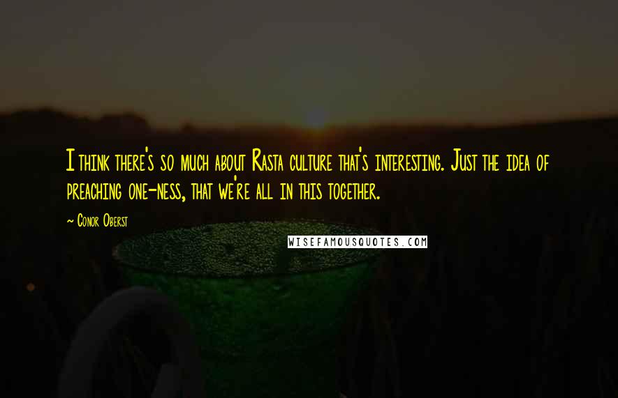 Conor Oberst Quotes: I think there's so much about Rasta culture that's interesting. Just the idea of preaching one-ness, that we're all in this together.